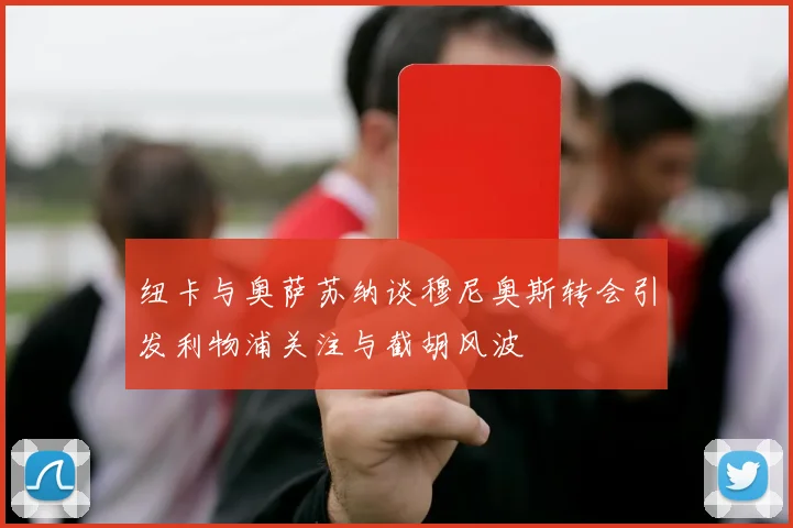 纽卡与奥萨苏纳谈穆尼奥斯转会引发利物浦关注与截胡风波