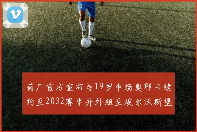 药厂官方宣布与19岁中场奥耶卡续约至2032赛季并外租至埃尔沃斯堡