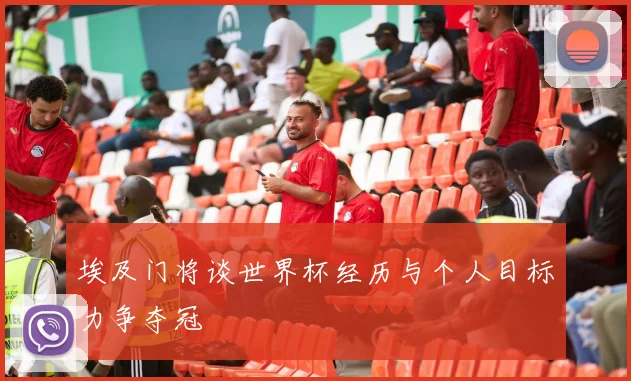埃及门将谈世界杯经历与个人目标力争夺冠
