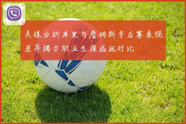 美媒分析库里与詹姆斯季后赛表现差异揭示职业生涯成就对比