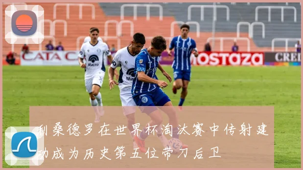 利桑德罗在世界杯淘汰赛中传射建功成为历史第五位带刀后卫