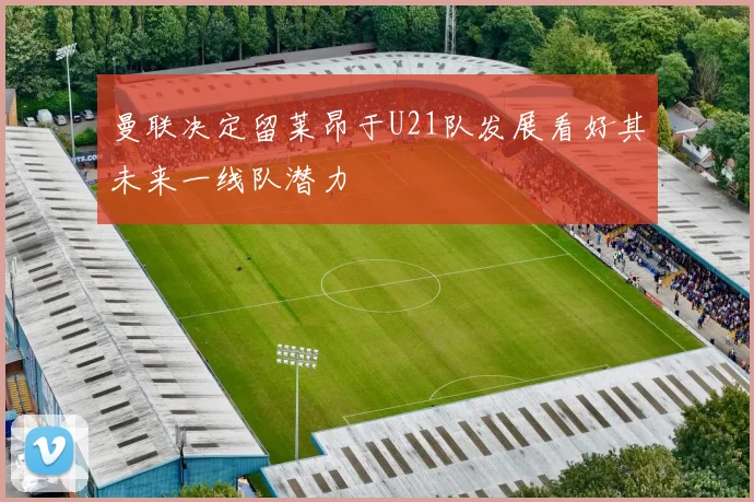 曼联决定留莱昂于U21队发展看好其未来一线队潜力