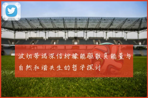 波切蒂诺深信柠檬能驱散负能量与自然和谐共生的哲学探讨