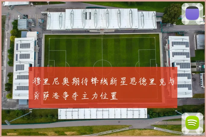 穆里尼奥期待锋线新星恩德里克与贡萨洛争夺主力位置