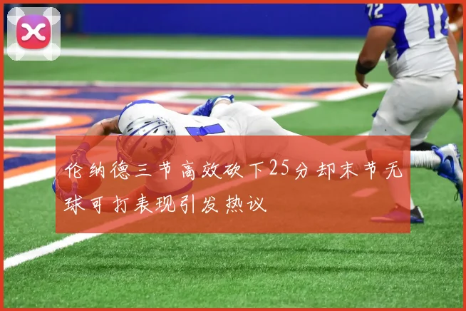 伦纳德三节高效砍下25分却末节无球可打表现引发热议