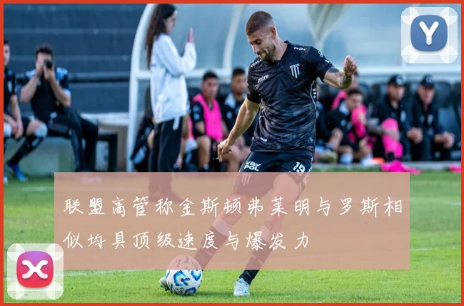 联盟高管称金斯顿弗莱明与罗斯相似均具顶级速度与爆发力