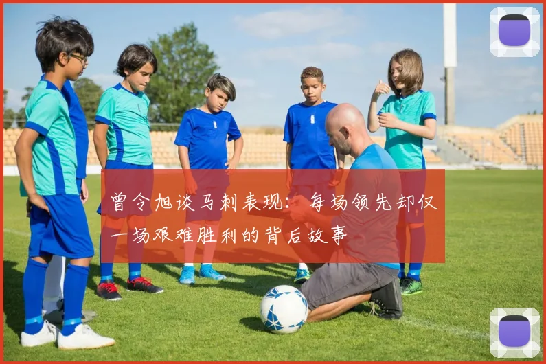 曾令旭谈马刺表现：每场领先却仅一场艰难胜利的背后故事