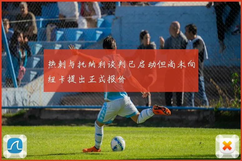 热刺与托纳利谈判已启动但尚未向纽卡提出正式报价