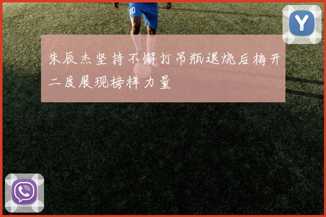 朱辰杰坚持不懈打吊瓶退烧后梅开二度展现榜样力量