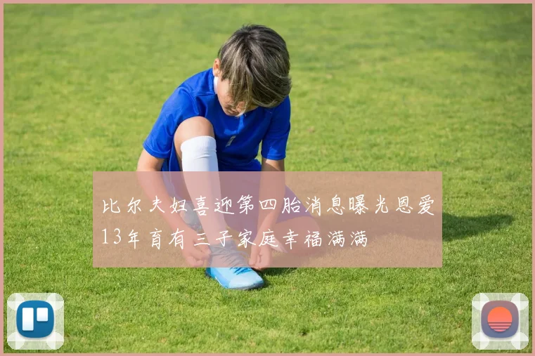 比尔夫妇喜迎第四胎消息曝光恩爱13年育有三子家庭幸福满满