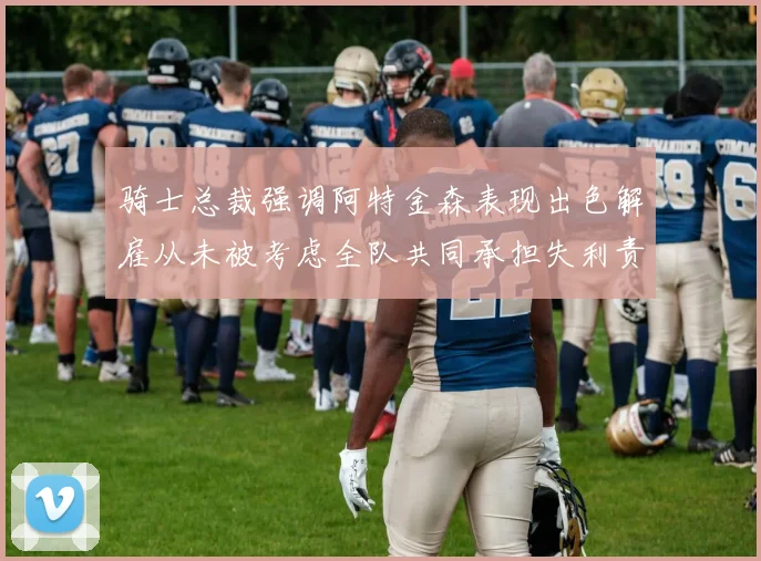 骑士总裁强调阿特金森表现出色解雇从未被考虑全队共同承担失利责任
