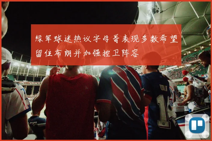 绿军球迷热议字母哥表现多数希望留住布朗并加强控卫阵容