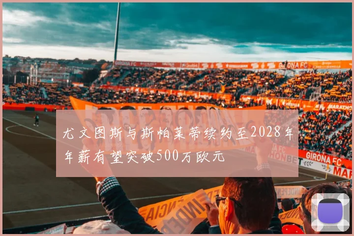 尤文图斯与斯帕莱蒂续约至2028年年薪有望突破500万欧元
