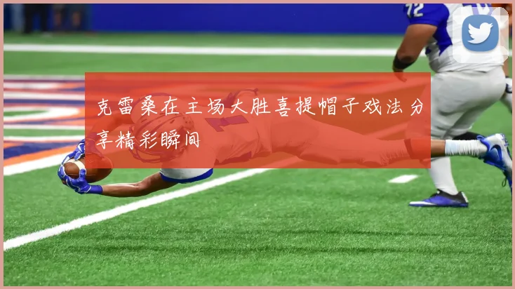 克雷桑在主场大胜喜提帽子戏法分享精彩瞬间