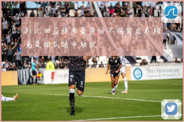 科比回应林书豪身份不明背后真相竟是甜瓜暗中助攻