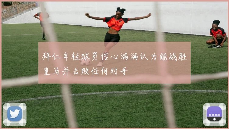 拜仁年轻球员信心满满认为能战胜皇马并击败任何对手