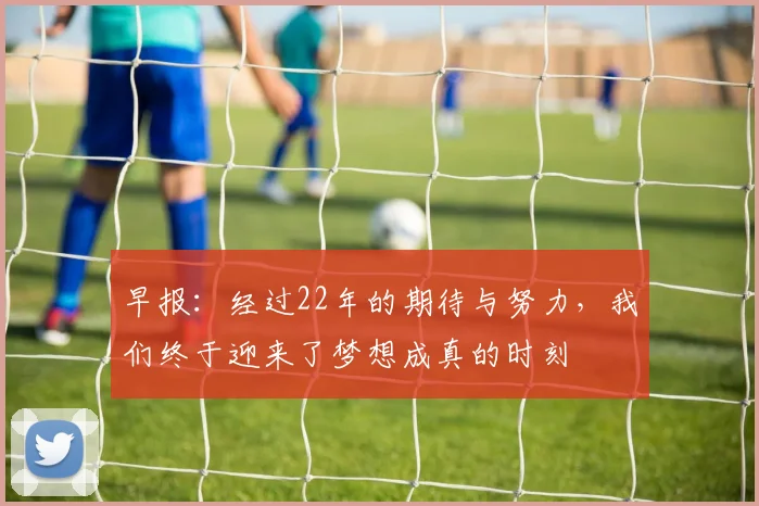 早报：经过22年的期待与努力，我们终于迎来了梦想成真的时刻