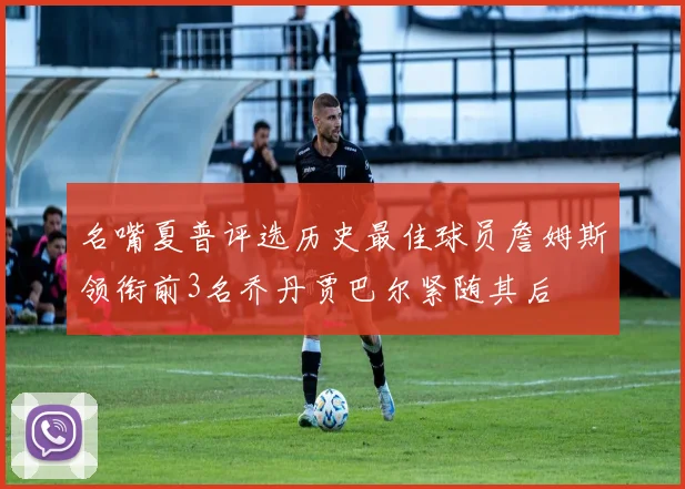 名嘴夏普评选历史最佳球员詹姆斯领衔前3名乔丹贾巴尔紧随其后