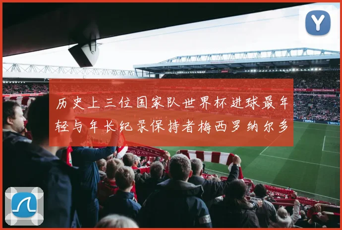 历史上三位国家队世界杯进球最年轻与年长纪录保持者梅西罗纳尔多劳德鲁普