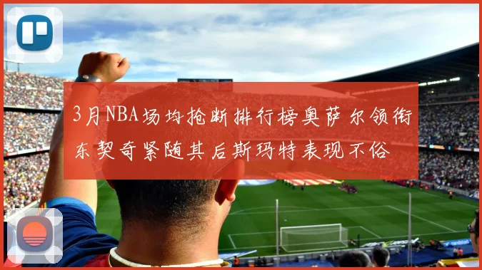 3月NBA场均抢断排行榜奥萨尔领衔东契奇紧随其后斯玛特表现不俗
