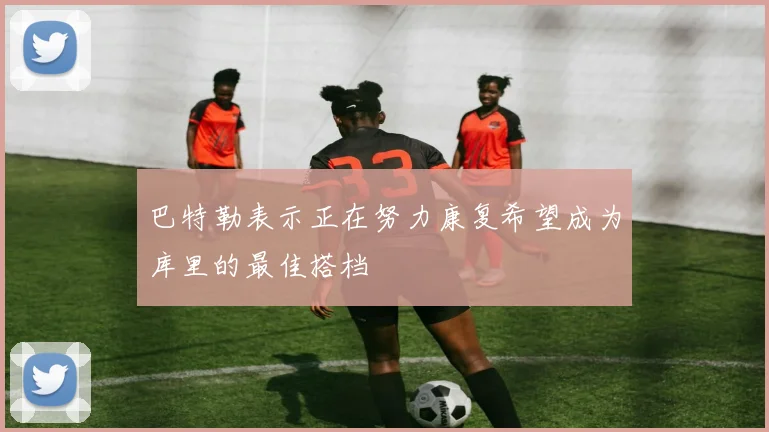 巴特勒表示正在努力康复希望成为库里的最佳搭档