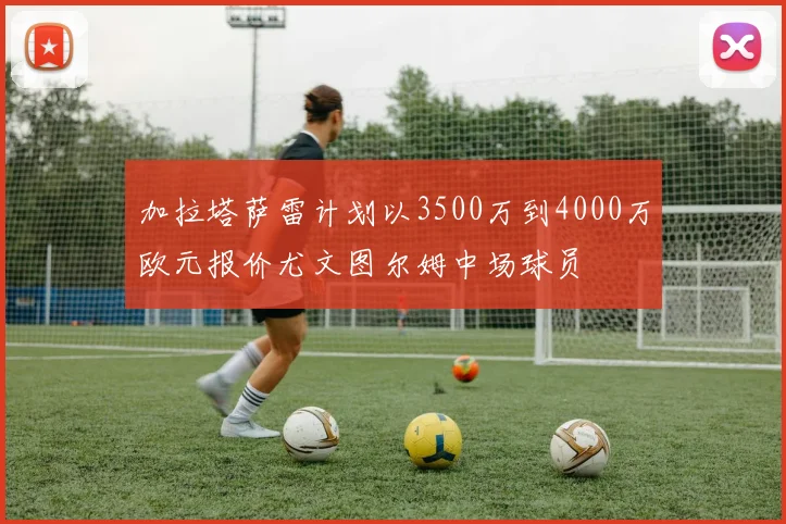 加拉塔萨雷计划以3500万到4000万欧元报价尤文图尔姆中场球员