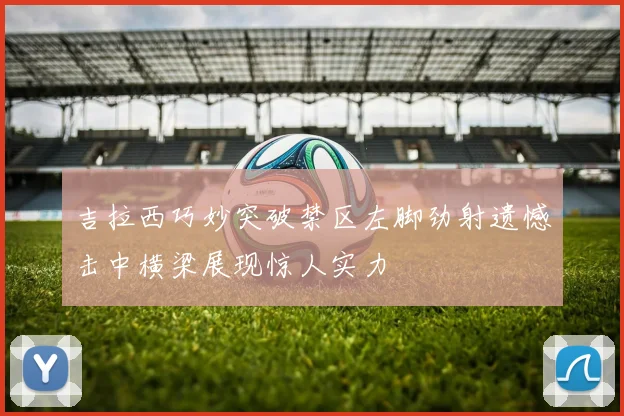 吉拉西巧妙突破禁区左脚劲射遗憾击中横梁展现惊人实力