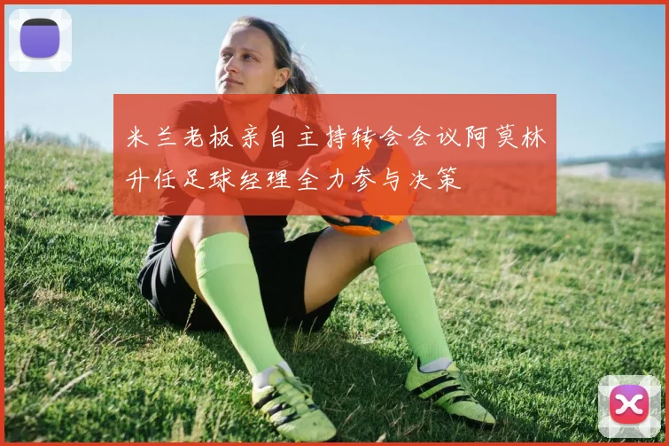 米兰老板亲自主持转会会议阿莫林升任足球经理全力参与决策