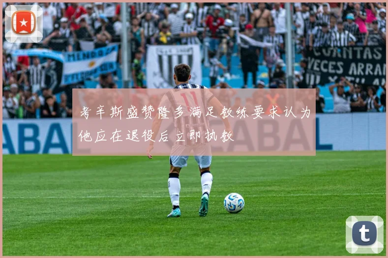 考辛斯盛赞隆多满足教练要求认为他应在退役后立即执教