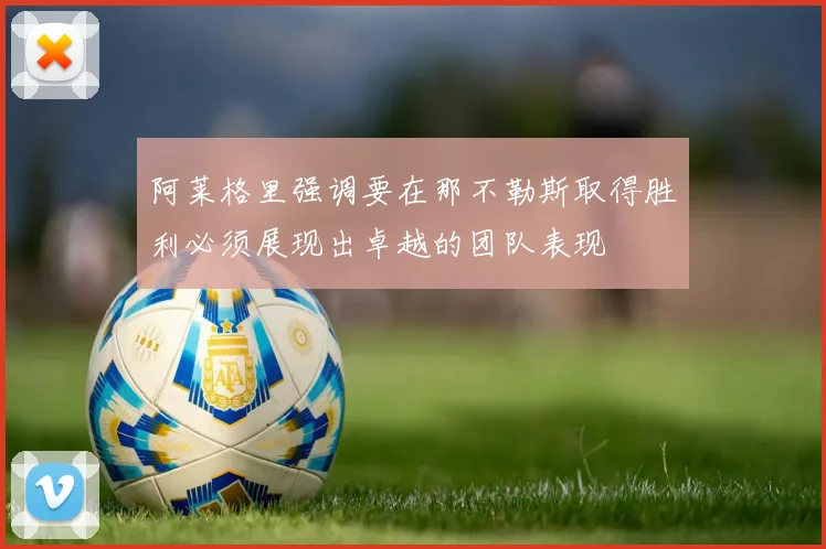 阿莱格里强调要在那不勒斯取得胜利必须展现出卓越的团队表现