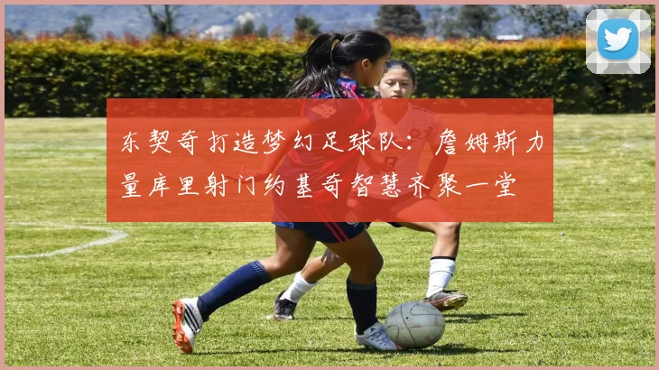 东契奇打造梦幻足球队：詹姆斯力量库里射门约基奇智慧齐聚一堂