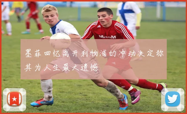 墨菲回忆离开利物浦的冲动决定称其为人生最大遗憾