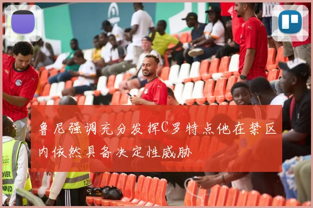 鲁尼强调充分发挥C罗特点他在禁区内依然具备决定性威胁