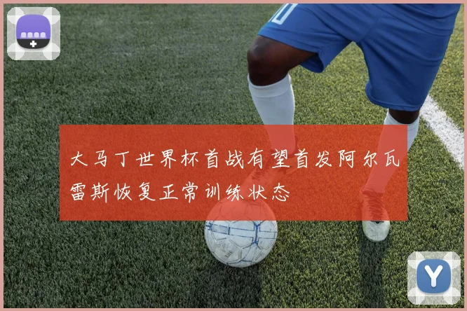 大马丁世界杯首战有望首发阿尔瓦雷斯恢复正常训练状态