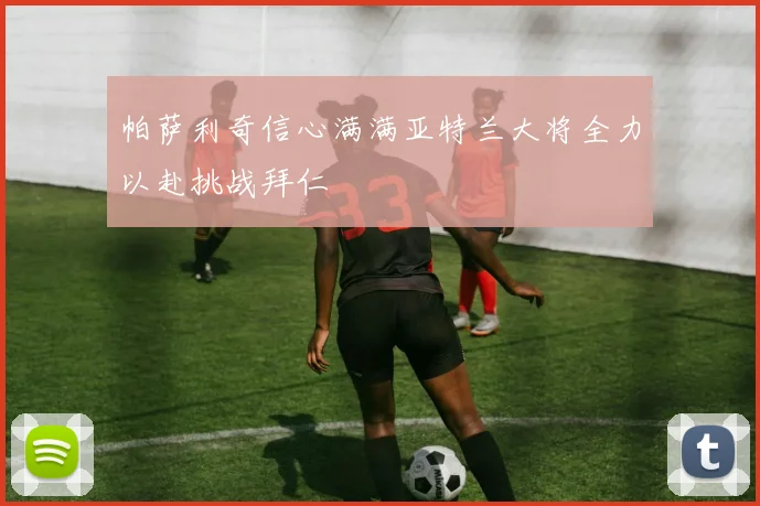 帕萨利奇信心满满亚特兰大将全力以赴挑战拜仁