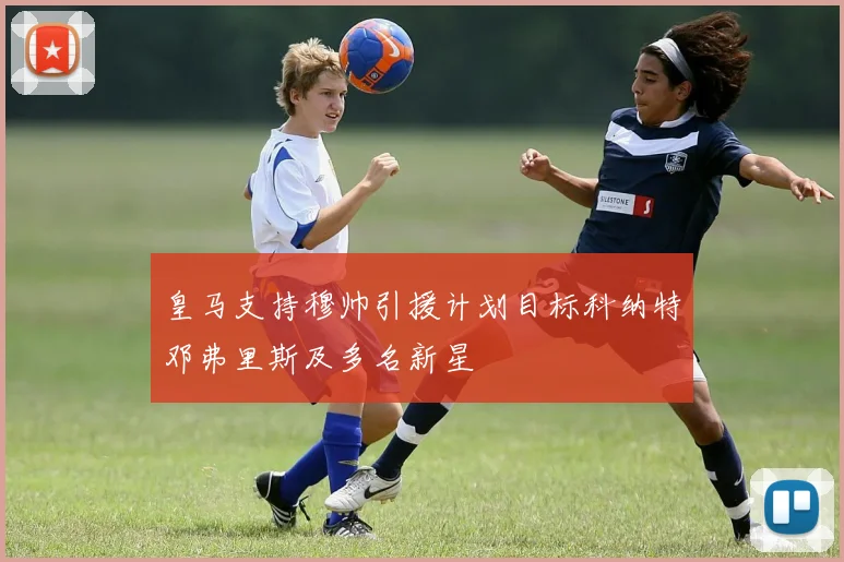 皇马支持穆帅引援计划目标科纳特邓弗里斯及多名新星