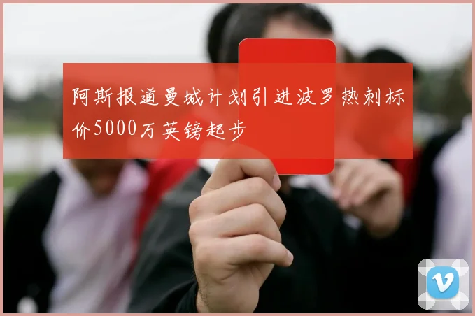 阿斯报道曼城计划引进波罗热刺标价5000万英镑起步