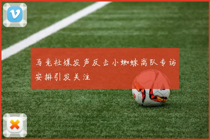 马竞社媒发声反击小蜘蛛离队专访安排引发关注