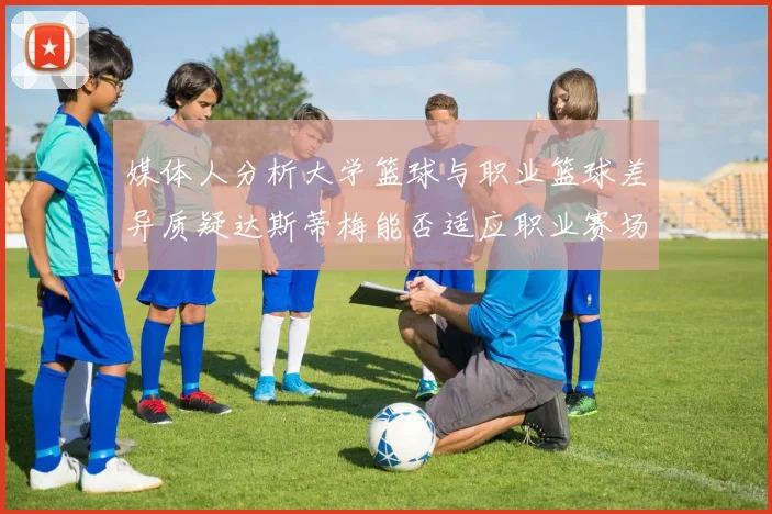 媒体人分析大学篮球与职业篮球差异质疑达斯蒂梅能否适应职业赛场