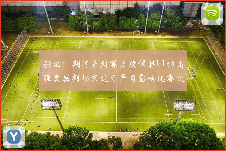 船记：期待系列赛后续保持G1的高强度裁判切勿过于严苛影响比赛流畅性