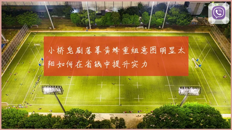 小桥皂剧落幕黄蜂重组意图明显太阳如何在省钱中提升实力