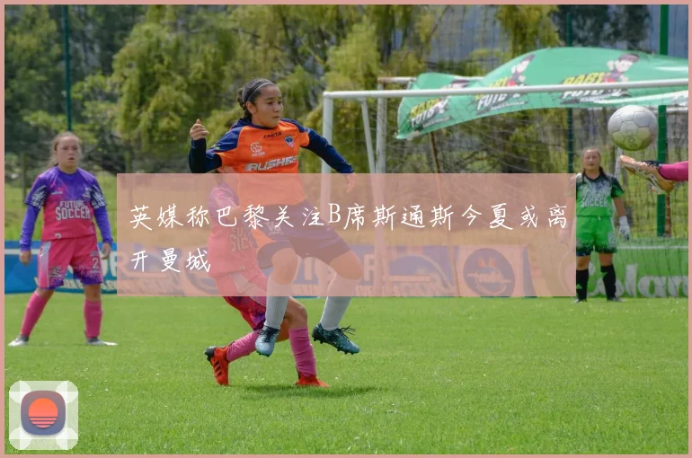 英媒称巴黎关注B席斯通斯今夏或离开曼城
