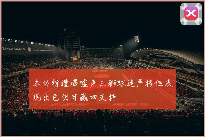 本怀特遭遇嘘声三狮球迷严格但表现出色仍可赢回支持