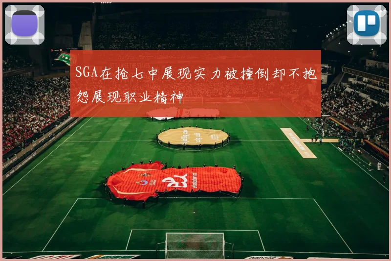 SGA在抢七中展现实力被撞倒却不抱怨展现职业精神