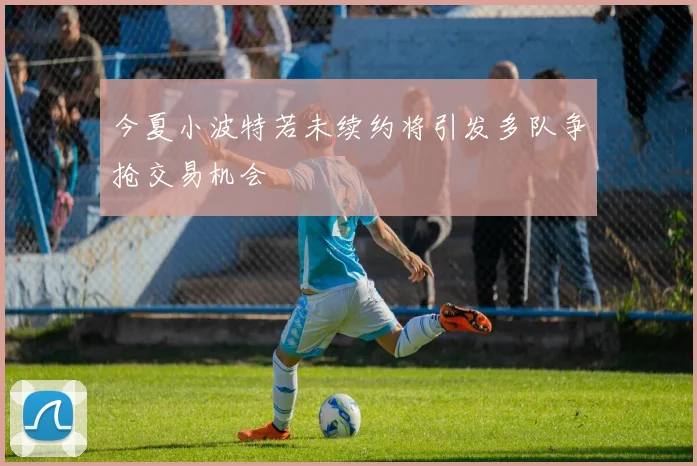 今夏小波特若未续约将引发多队争抢交易机会