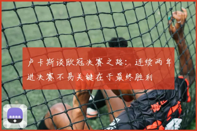 卢卡斯谈欧冠决赛之路：连续两年进决赛不易关键在于最终胜利