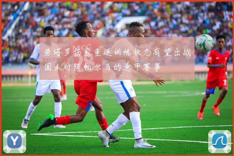 劳塔罗伤愈重返训练状态有望出战国米对阵帕尔马的意甲赛事