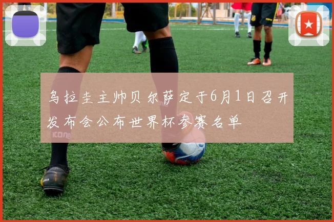 乌拉圭主帅贝尔萨定于6月1日召开发布会公布世界杯参赛名单