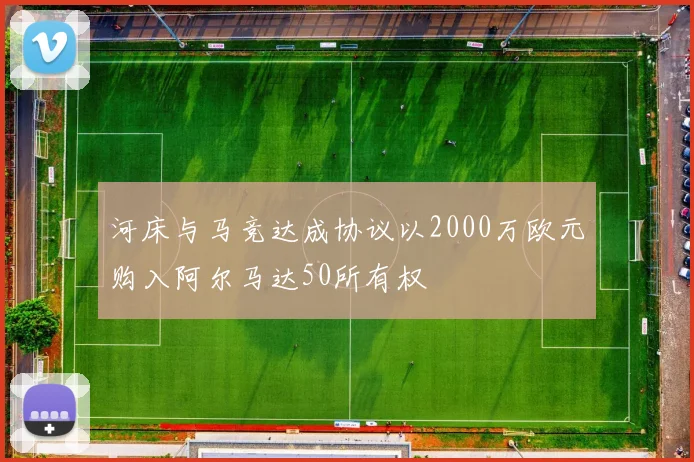 河床与马竞达成协议以2000万欧元购入阿尔马达50所有权
