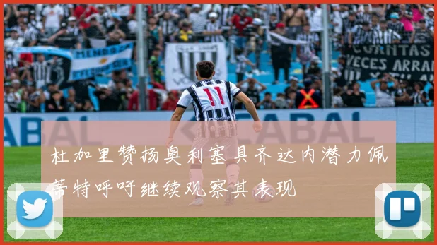 杜加里赞扬奥利塞具齐达内潜力佩蒂特呼吁继续观察其表现